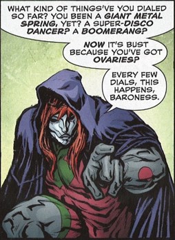 Manteau: Seriously? Bust? – What kind of things’ve you dialed so far? You been a giant metal spring, yet? A super-disco dancer? A boomerang? Now it’s bust because you’ve got ovaries? Every few dials, this happens, Baroness.